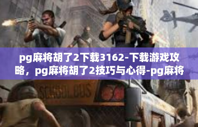 pg麻将胡了2下载3162-下载游戏攻略，pg麻将胡了2技巧与心得-pg麻将胡了2下载3162