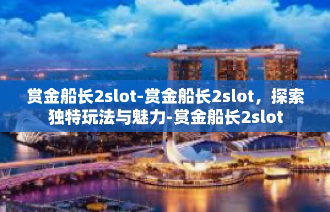 赏金船长2slot-赏金船长2slot，探索独特玩法与魅力-赏金船长2slot