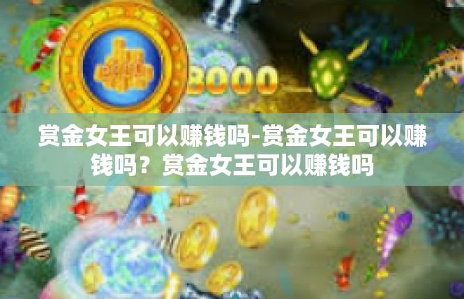 赏金女王可以赚钱吗-赏金女王可以赚钱吗？赏金女王可以赚钱吗