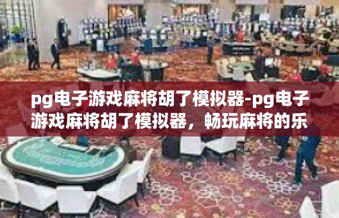 pg电子游戏麻将胡了模拟器-pg电子游戏麻将胡了模拟器，畅玩麻将的乐趣与便捷-pg电子游戏麻将胡了模拟器