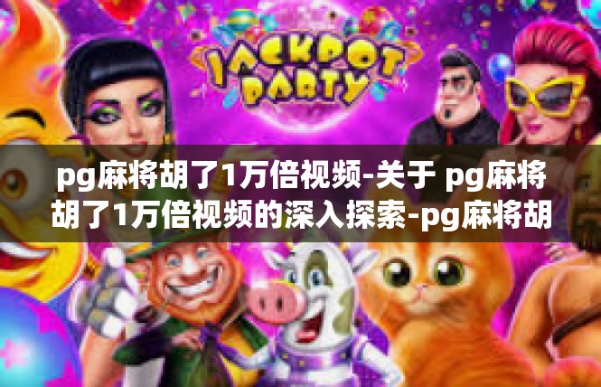 pg麻将胡了1万倍视频-关于 pg麻将胡了1万倍视频的深入探索-pg麻将胡了1万倍视频
