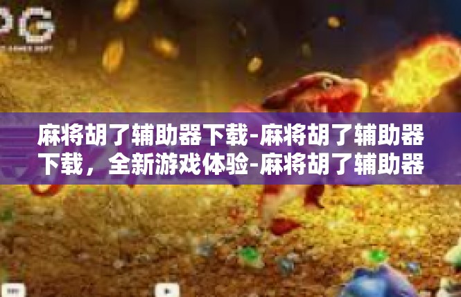 麻将胡了辅助器下载-麻将胡了辅助器下载，全新游戏体验-麻将胡了辅助器下载