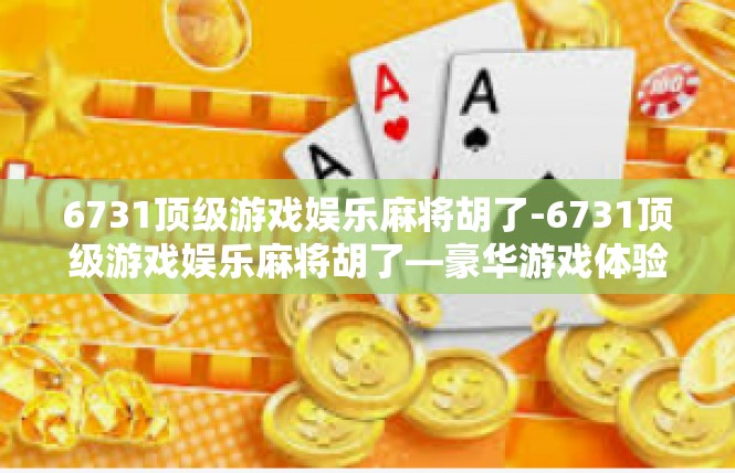 6731顶级游戏娱乐麻将胡了-6731顶级游戏娱乐麻将胡了—豪华游戏体验瞬间升级-6731顶级游戏娱乐麻将胡了