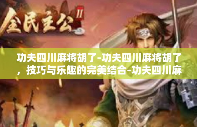 功夫四川麻将胡了-功夫四川麻将胡了，技巧与乐趣的完美结合-功夫四川麻将胡了