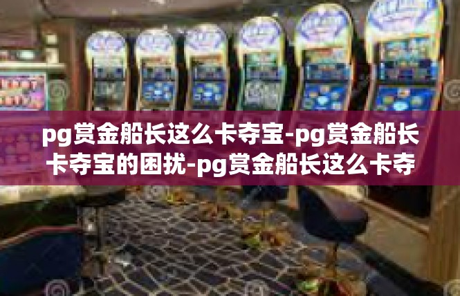 pg赏金船长这么卡夺宝-pg赏金船长卡夺宝的困扰-pg赏金船长这么卡夺宝