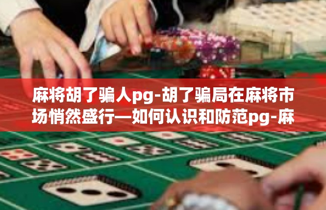 麻将胡了骗人pg-胡了骗局在麻将市场悄然盛行—如何认识和防范pg-麻将胡了骗人pg