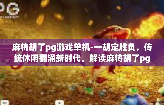 麻将胡了pg游戏单机-一胡定胜负，传统休闲翻涌新时代，解读麻将胡了pg单机的关键词文化盛宴-麻将胡了pg游戏单机
