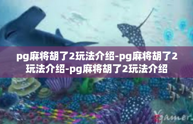 pg麻将胡了2玩法介绍-pg麻将胡了2玩法介绍-pg麻将胡了2玩法介绍