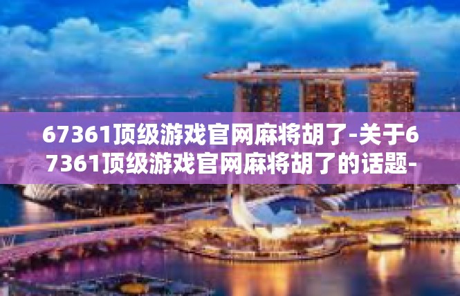 67361顶级游戏官网麻将胡了-关于67361顶级游戏官网麻将胡了的话题-67361顶级游戏官网麻将胡了