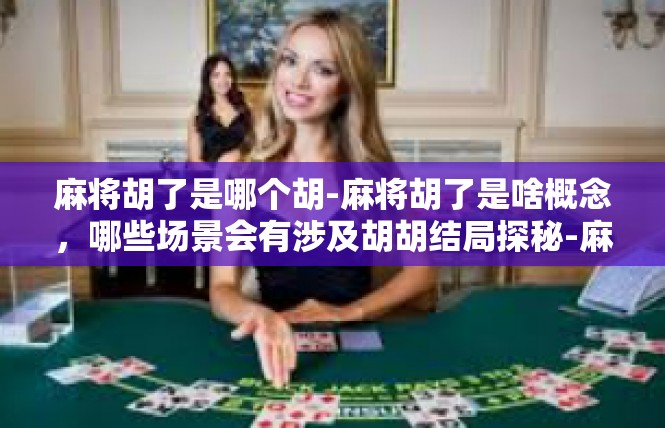 麻将胡了是哪个胡-麻将胡了是啥概念，哪些场景会有涉及胡胡结局探秘-麻将胡了是哪个胡