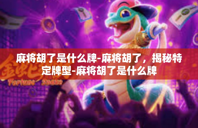 麻将胡了是什么牌-麻将胡了，揭秘特定牌型-麻将胡了是什么牌