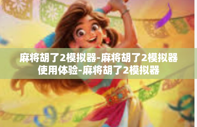 麻将胡了2模拟器-麻将胡了2模拟器使用体验-麻将胡了2模拟器