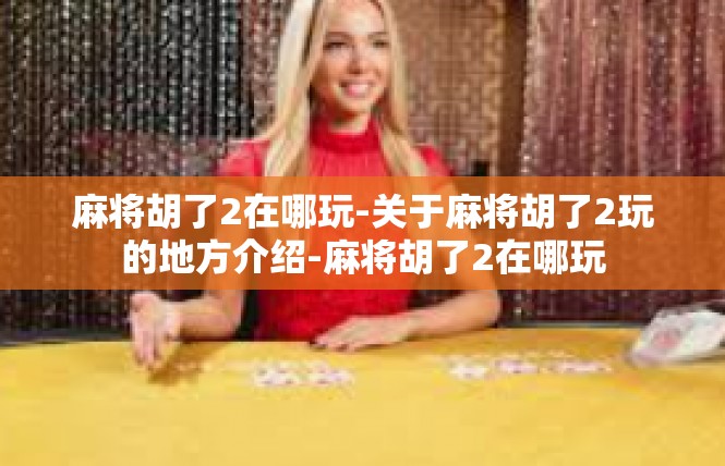 麻将胡了2在哪玩-关于麻将胡了2玩的地方介绍-麻将胡了2在哪玩