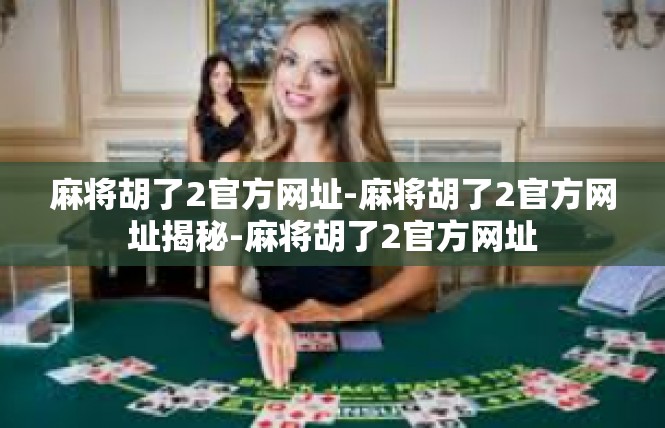 麻将胡了2官方网址-麻将胡了2官方网址揭秘-麻将胡了2官方网址