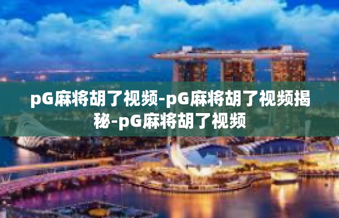 pG麻将胡了视频-pG麻将胡了视频揭秘-pG麻将胡了视频