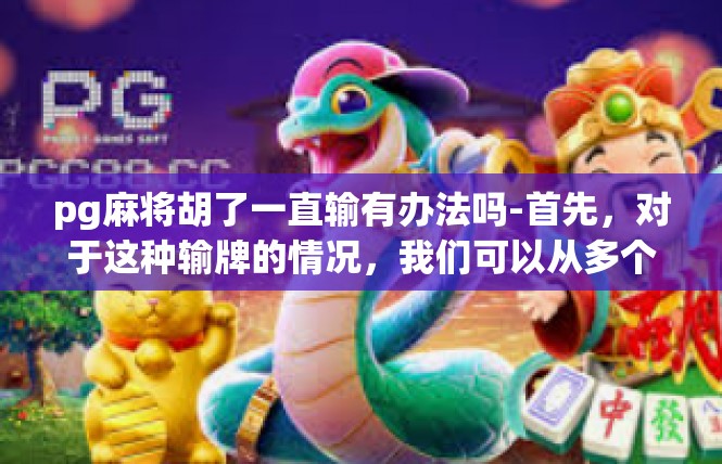 pg麻将胡了一直输有办法吗-首先，对于这种输牌的情况，我们可以从多个角度进行分析和寻找解决办法。以下是一些可能的策略，pg麻将胡了一直输有办法吗