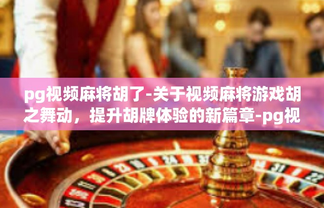 pg视频麻将胡了-关于视频麻将游戏胡之舞动，提升胡牌体验的新篇章-pg视频麻将胡了