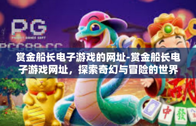 赏金船长电子游戏的网址-赏金船长电子游戏网址，探索奇幻与冒险的世界-赏金船长电子游戏的网址