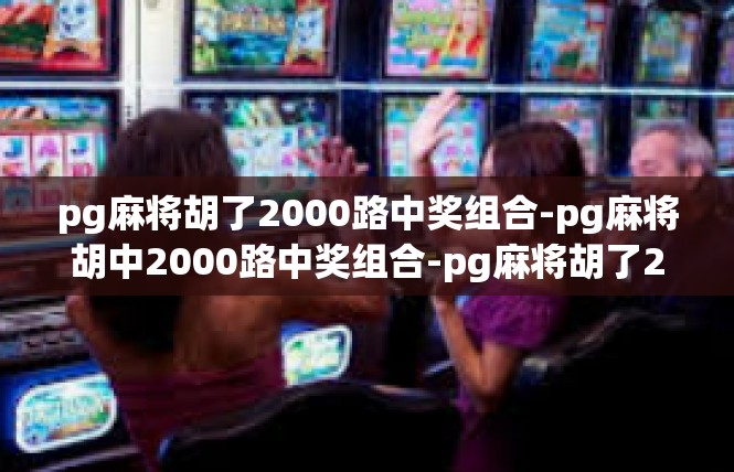 pg麻将胡了2000路中奖组合-pg麻将胡中2000路中奖组合-pg麻将胡了2000路中奖组合