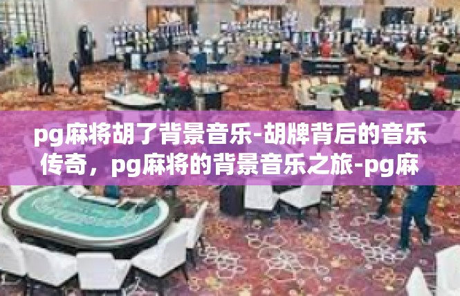 pg麻将胡了背景音乐-胡牌背后的音乐传奇，pg麻将的背景音乐之旅-pg麻将胡了背景音乐