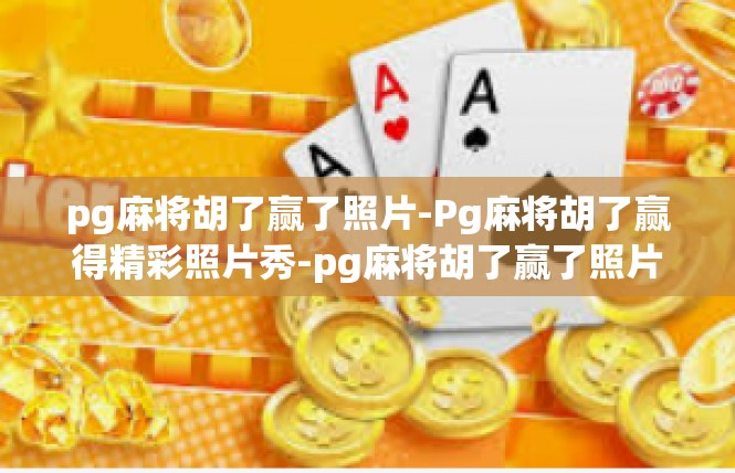 pg麻将胡了赢了照片-Pg麻将胡了赢得精彩照片秀-pg麻将胡了赢了照片