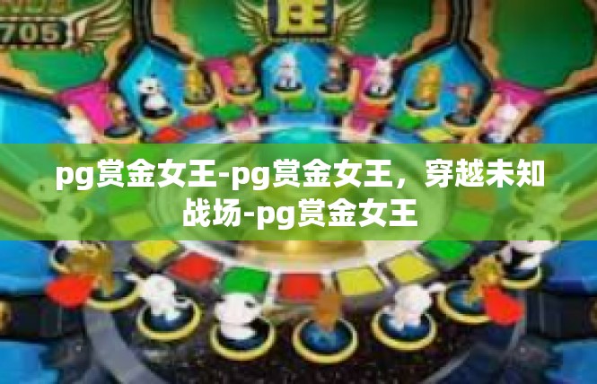 pg赏金女王-pg赏金女王，穿越未知战场-pg赏金女王
