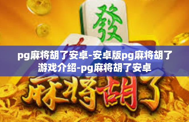 pg麻将胡了安卓-安卓版pg麻将胡了游戏介绍-pg麻将胡了安卓