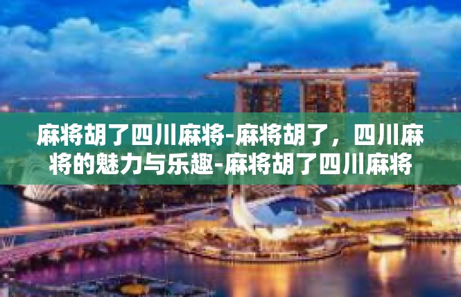 麻将胡了四川麻将-麻将胡了，四川麻将的魅力与乐趣-麻将胡了四川麻将