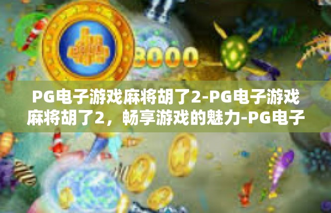 PG电子游戏麻将胡了2-PG电子游戏麻将胡了2，畅享游戏的魅力-PG电子游戏麻将胡了2