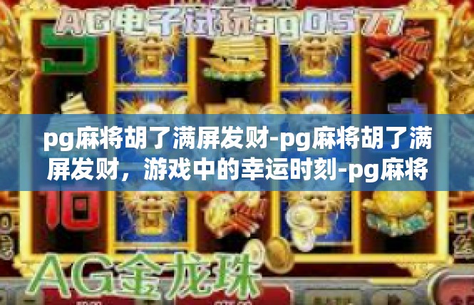 pg麻将胡了满屏发财-pg麻将胡了满屏发财，游戏中的幸运时刻-pg麻将胡了满屏发财