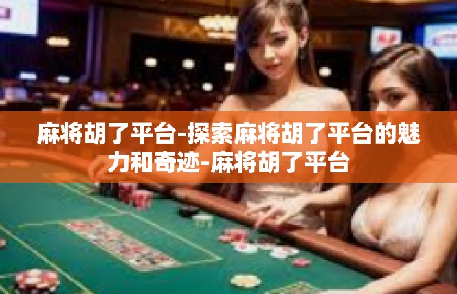 麻将胡了平台-探索麻将胡了平台的魅力和奇迹-麻将胡了平台