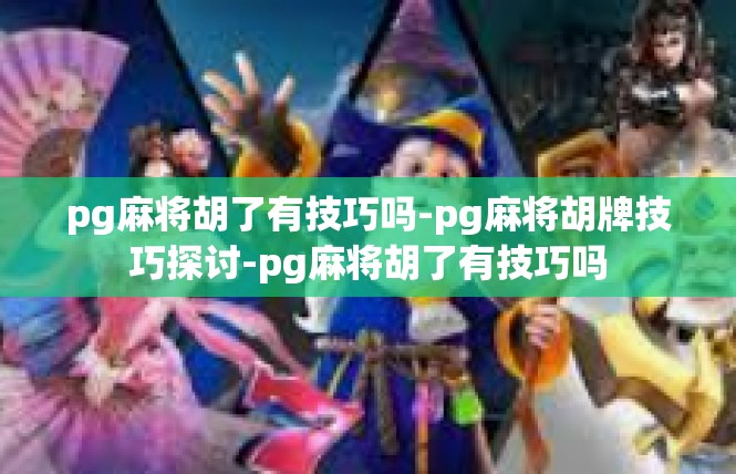 pg麻将胡了有技巧吗-pg麻将胡牌技巧探讨-pg麻将胡了有技巧吗