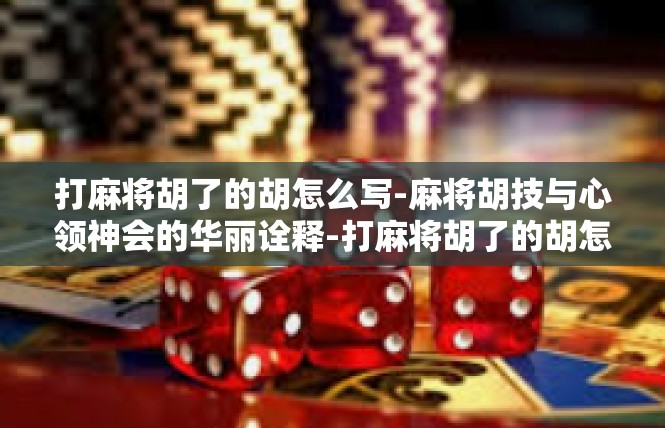 打麻将胡了的胡怎么写-麻将胡技与心领神会的华丽诠释-打麻将胡了的胡怎么写