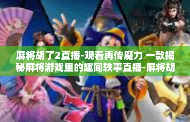 麻将胡了2直播-观看再传魔力 一款揭秘麻将游戏里的趣闻轶事直播-麻将胡了2直播