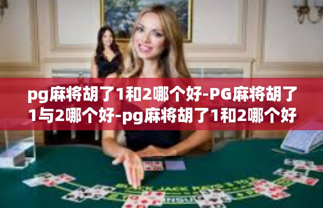 pg麻将胡了1和2哪个好-PG麻将胡了1与2哪个好-pg麻将胡了1和2哪个好