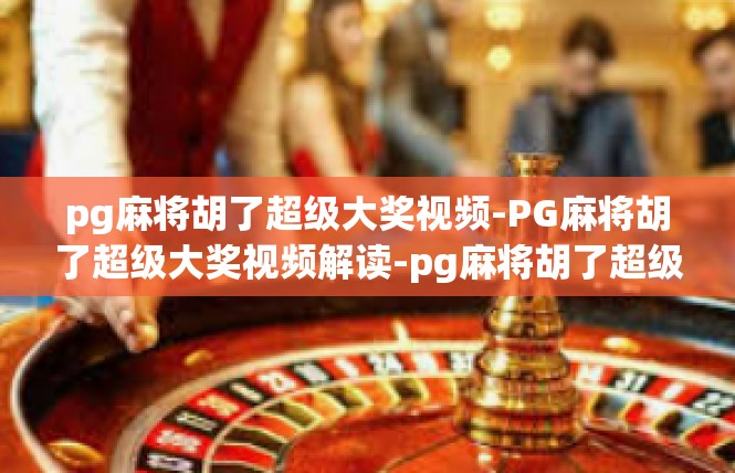 pg麻将胡了超级大奖视频-PG麻将胡了超级大奖视频解读-pg麻将胡了超级大奖视频