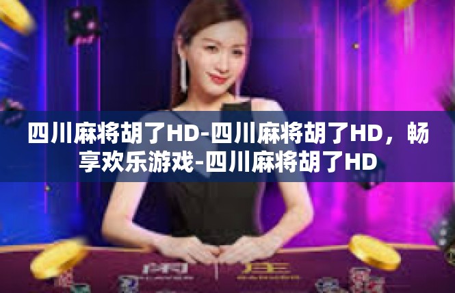 四川麻将胡了HD-四川麻将胡了HD，畅享欢乐游戏-四川麻将胡了HD