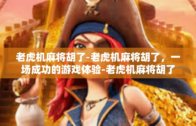老虎机麻将胡了-老虎机麻将胡了，一场成功的游戏体验-老虎机麻将胡了