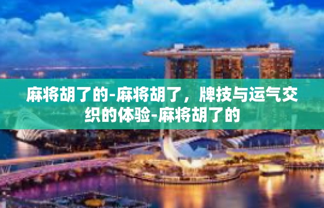 麻将胡了的-麻将胡了，牌技与运气交织的体验-麻将胡了的