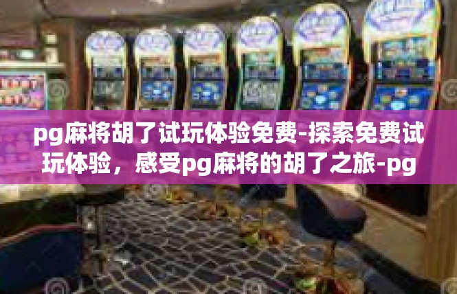 pg麻将胡了试玩体验免费-探索免费试玩体验，感受pg麻将的胡了之旅-pg麻将胡了试玩体验免费