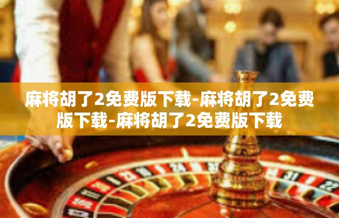 麻将胡了2免费版下载-麻将胡了2免费版下载-麻将胡了2免费版下载