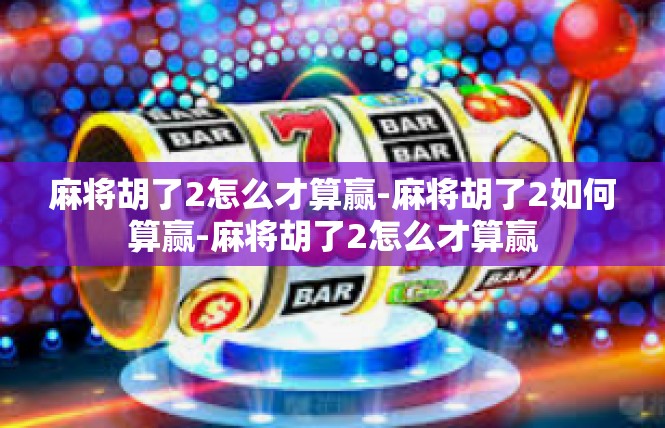 麻将胡了2怎么才算赢-麻将胡了2如何算赢-麻将胡了2怎么才算赢