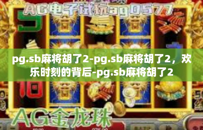 pg.sb麻将胡了2-pg.sb麻将胡了2，欢乐时刻的背后-pg.sb麻将胡了2