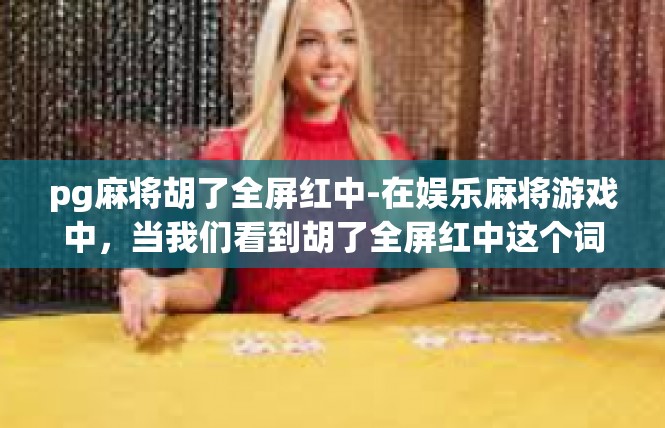 pg麻将胡了全屏红中-在娱乐麻将游戏中，当我们看到胡了全屏红中这个词组时，通常意味着一种胜利的象征。这个关键词强调了游戏中成功的喜悦和游戏策略的成功。以下是一篇关于这一场景的文章。pg麻将胡了全屏红中