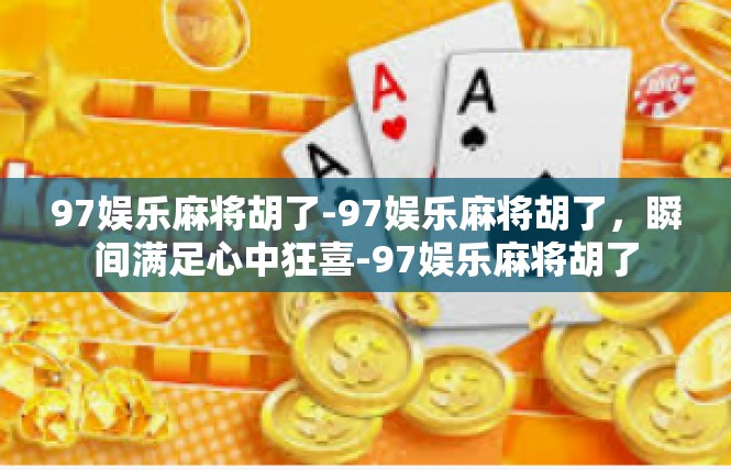 97娱乐麻将胡了-97娱乐麻将胡了，瞬间满足心中狂喜-97娱乐麻将胡了