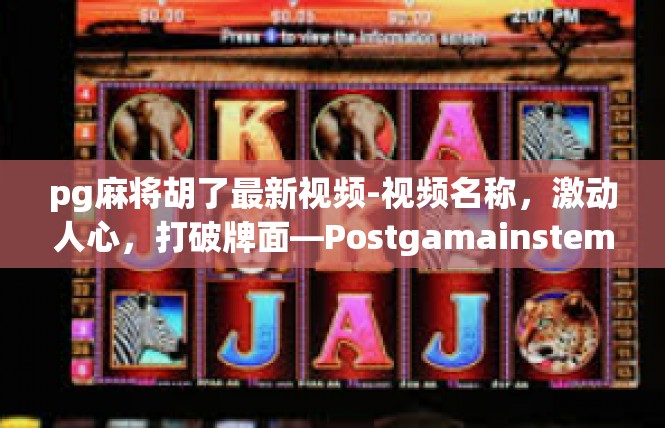 pg麻将胡了最新视频-视频名称，激动人心，打破牌面—Postgamainstems千秋魔术教你击麻将-pg麻将胡了最新视频