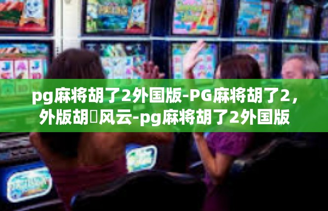 pg麻将胡了2外国版-PG麻将胡了2，外版胡穀风云-pg麻将胡了2外国版