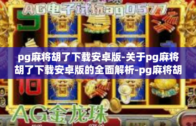pg麻将胡了下载安卓版-关于pg麻将胡了下载安卓版的全面解析-pg麻将胡了下载安卓版