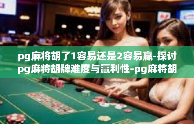 pg麻将胡了1容易还是2容易赢-探讨pg麻将胡牌难度与赢利性-pg麻将胡了1容易还是2容易赢