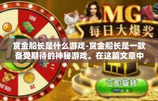 赏金船长是什么游戏-赏金船长是一款备受期待的神秘游戏。在这篇文章中，我们将深入了解这款游戏的特点和背景，探索其独特的魅力。赏金船长是什么游戏